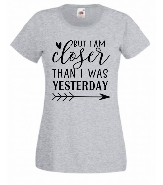 T-shirt - But I am closer than I was yesterday